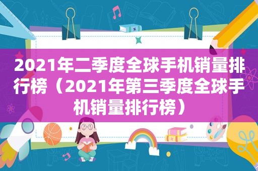 2021年二季度全球手机销量排行榜（2021年第三季度全球手机销量排行榜）