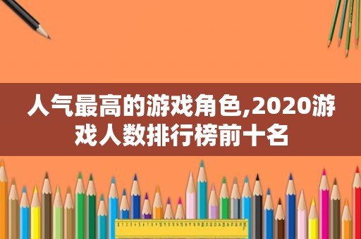 人气最高的游戏角色,2020游戏人数排行榜前十名