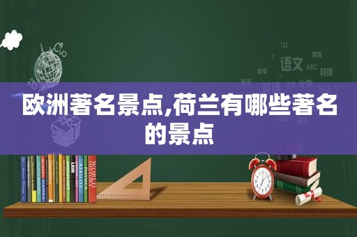 欧洲著名景点,荷兰有哪些著名的景点