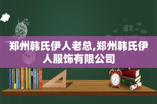 郑州韩氏 *** 老总,郑州韩氏 *** 服饰有限公司