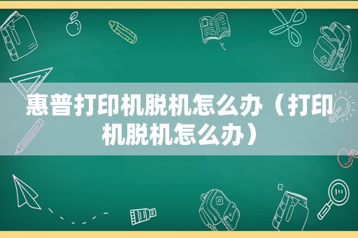 惠普打印机脱机怎么办（打印机脱机怎么办）