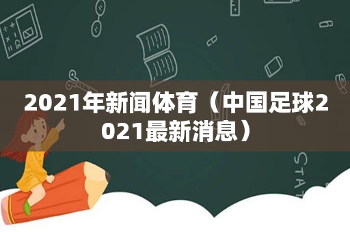 2021年新闻体育（中国足球2021最新消息）