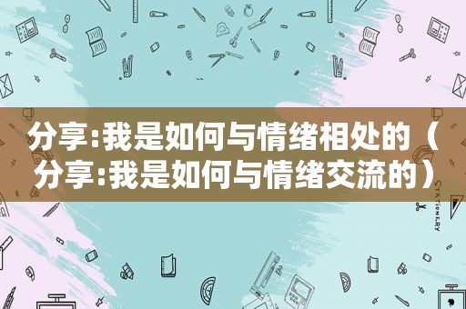 分享:我是如何与情绪相处的（分享:我是如何与情绪交流的）