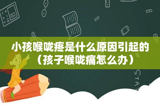 小孩喉咙疼是什么原因引起的（孩子喉咙痛怎么办）