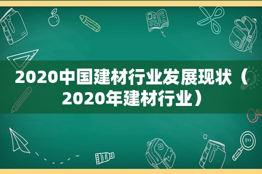 2020中国建材行业发展现状（2020年建材行业）