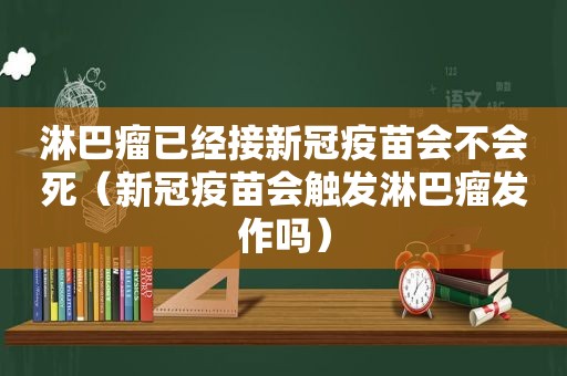 淋巴瘤已经接新冠疫苗会不会死（新冠疫苗会触发淋巴瘤发作吗）