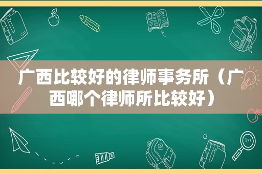 广西比较好的律师事务所（广西哪个律师所比较好）