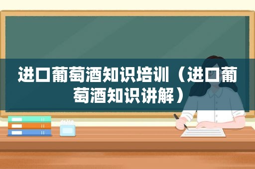 进口葡萄酒知识培训（进口葡萄酒知识讲解）