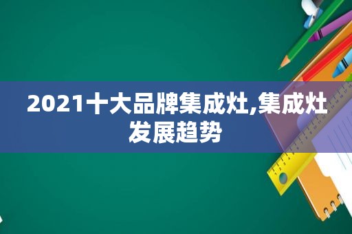 2021十大品牌集成灶,集成灶发展趋势