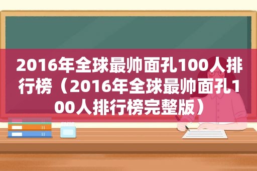 2016年全球最帅面孔100人排行榜（2016年全球最帅面孔100人排行榜完整版）