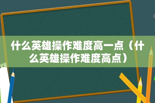 什么英雄操作难度高一点（什么英雄操作难度高点）