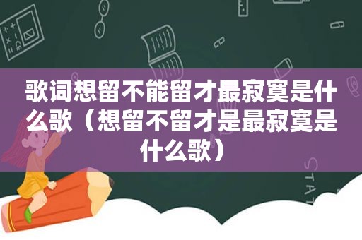 歌词想留不能留才最寂寞是什么歌（想留不留才是最寂寞是什么歌）