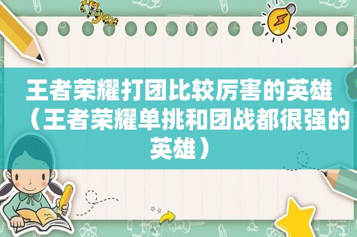 王者荣耀打团比较厉害的英雄（王者荣耀单挑和团战都很强的英雄）