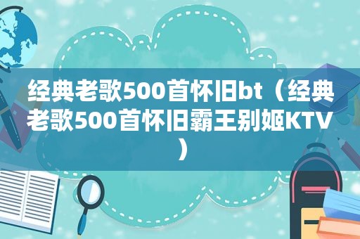 经典老歌500首怀旧bt（经典老歌500首怀旧霸王别姬KTV）