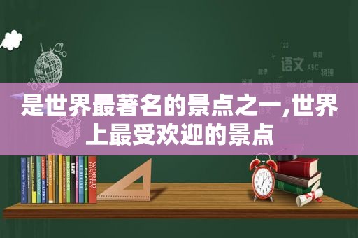 是世界最著名的景点之一,世界上最受欢迎的景点