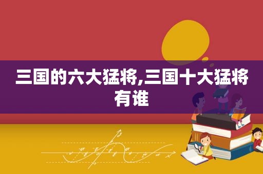 三国的六大猛将,三国十大猛将有谁