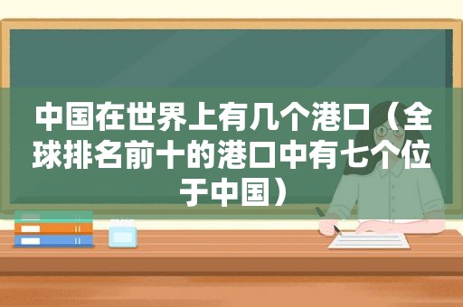 中国在世界上有几个港口（全球排名前十的港口中有七个位于中国）