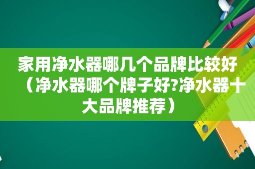 家用净水器哪几个品牌比较好（净水器哪个牌子好?净水器十大品牌推荐）