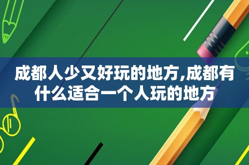 成都人少又好玩的地方,成都有什么适合一个人玩的地方  第1张