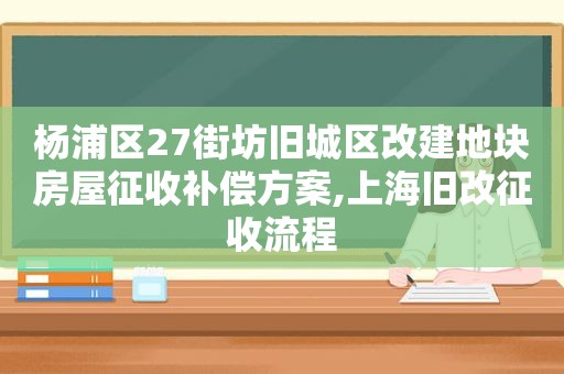 杨浦区27街坊旧城区改建地块房屋征收补偿方案,上海旧改征收流程