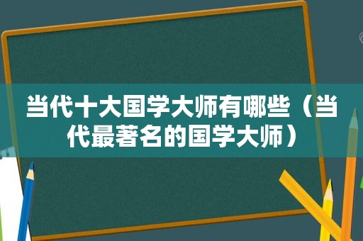 当代十大国学大师有哪些（当代最著名的国学大师）