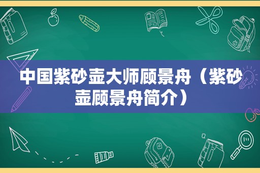 中国紫砂壶大师顾景舟（紫砂壶顾景舟简介）