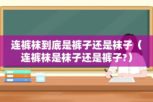 连 *** 到底是裤子还是袜子（连 *** 是袜子还是裤子?）  第1张