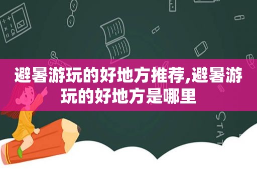 避暑游玩的好地方推荐,避暑游玩的好地方是哪里