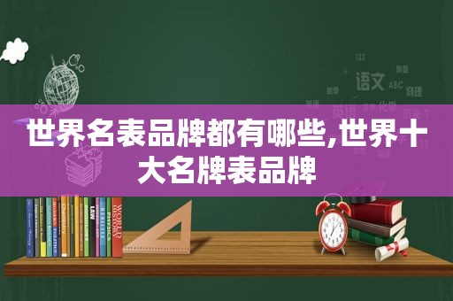 世界名表品牌都有哪些,世界十大名牌表品牌