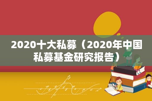 2020十大私募（2020年中国私募基金研究报告）