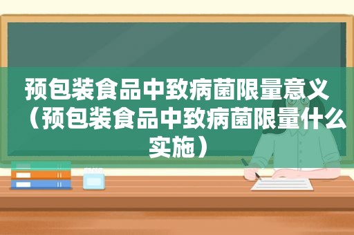 预包装食品中致病菌 *** 意义（预包装食品中致病菌 *** 什么实施）