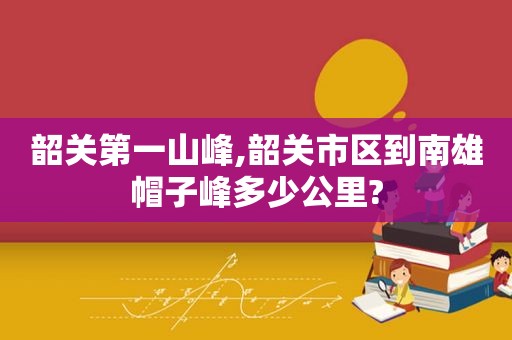 韶关第一山峰,韶关市区到南雄帽子峰多少公里?