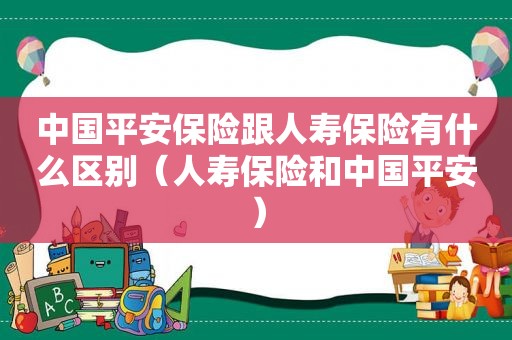 中国平安保险跟人寿保险有什么区别（人寿保险和中国平安）