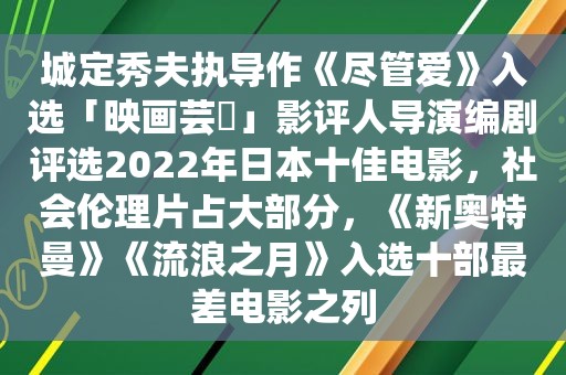 城定秀夫执导作《尽管爱》入选「映画芸術」影评人导演编剧评选2022年日本十佳电影，社会 *** 占大部分，《新奥特曼》《流浪之月》入选十部最差电影之列