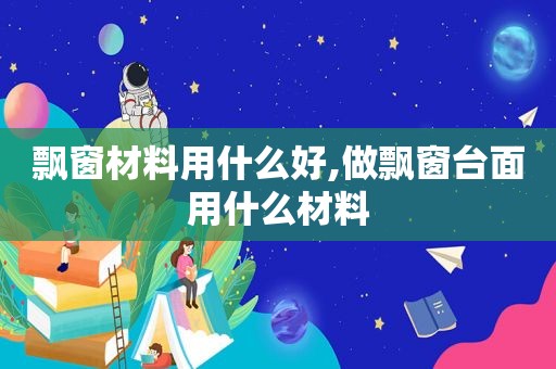 飘窗材料用什么好,做飘窗台面用什么材料