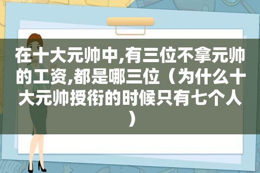 在十大元帅中,有三位不拿元帅的工资,都是哪三位（为什么十大元帅授衔的时候只有七个人）