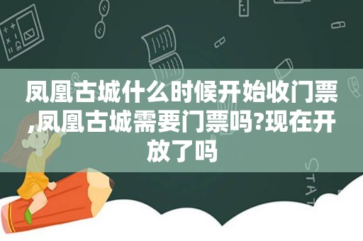 凤凰古城什么时候开始收门票,凤凰古城需要门票吗?现在开放了吗