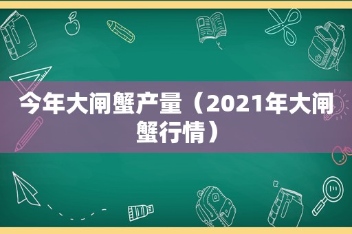 今年大闸蟹产量（2021年大闸蟹行情）