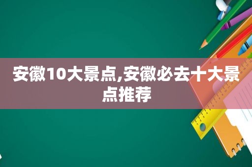 安徽10大景点,安徽必去十大景点推荐