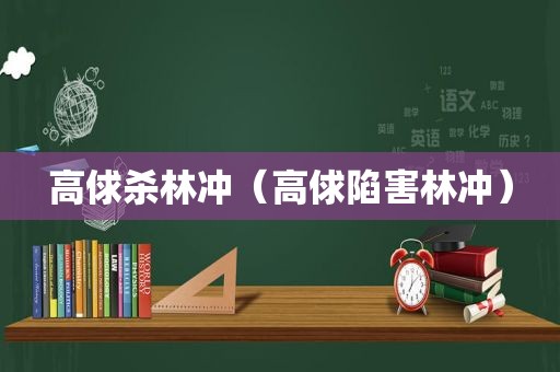 高俅杀林冲（高俅陷害林冲）  第1张