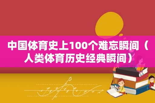 中国体育史上100个难忘瞬间（人类体育历史经典瞬间）