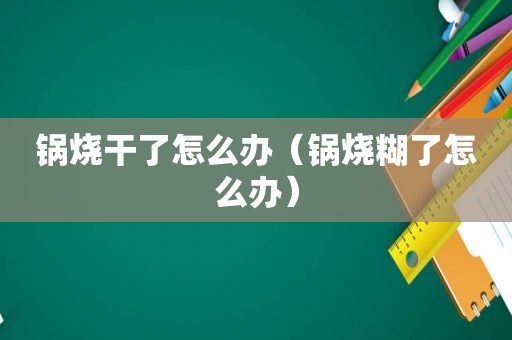 锅烧干了怎么办（锅烧糊了怎么办）