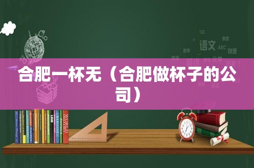 合肥一杯无（合肥做杯子的公司）