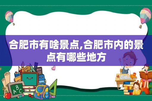 合肥市有啥景点,合肥市内的景点有哪些地方