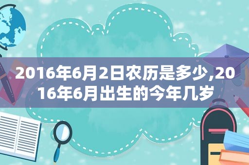 2016年6月2日农历是多少,2016年6月出生的今年几岁