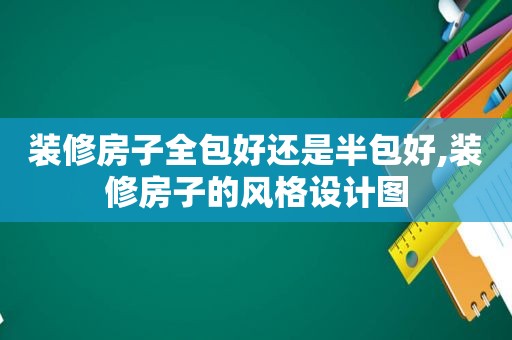 装修房子全包好还是半包好,装修房子的风格设计图