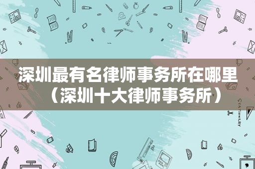 深圳最有名律师事务所在哪里（深圳十大律师事务所）