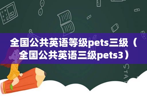 全国公共英语等级pets三级（全国公共英语三级pets3）