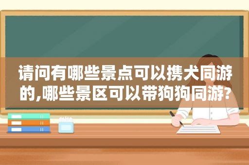 请问有哪些景点可以携犬同游的,哪些景区可以带狗狗同游?