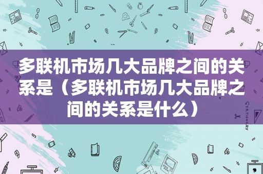 多联机市场几大品牌之间的关系是（多联机市场几大品牌之间的关系是什么）